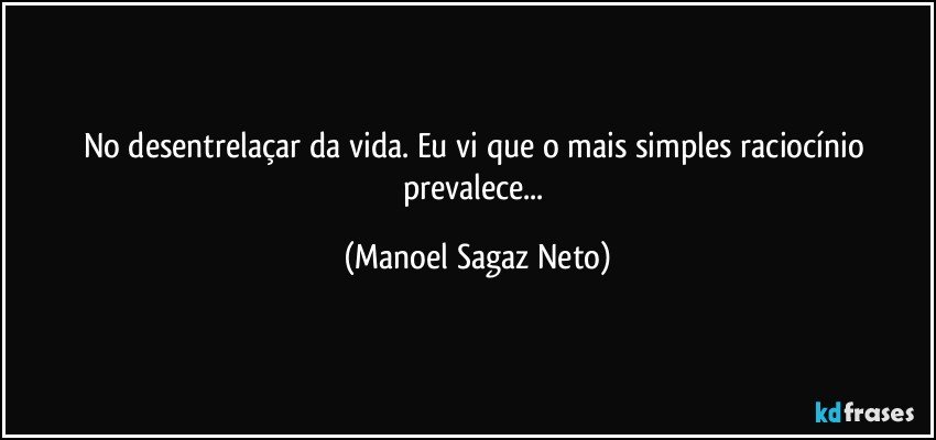 No desentrelaçar da vida. Eu vi que o mais simples raciocínio prevalece... (Manoel Sagaz Neto)