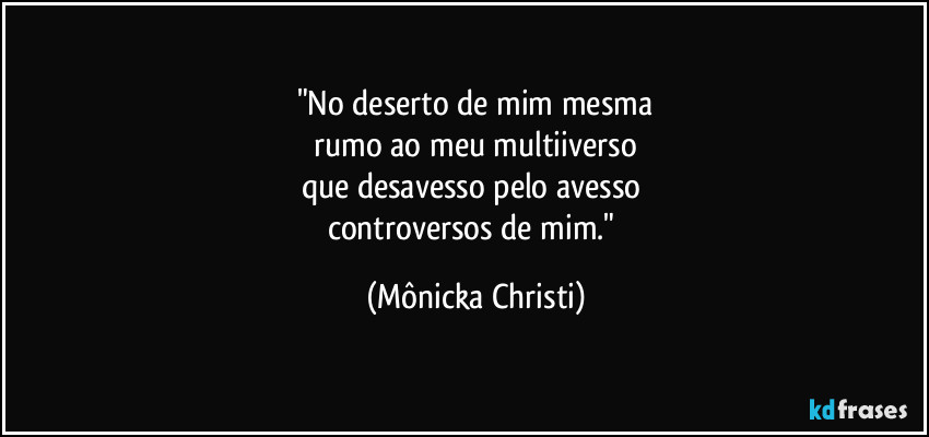 "No deserto de mim mesma
rumo ao meu multiiverso
que desavesso pelo avesso
controversos de mim." (Mônicka Christi)
