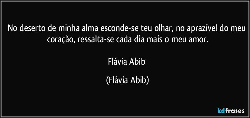 No deserto de minha alma esconde-se teu olhar, no aprazível do meu coração, ressalta-se cada dia mais o meu amor.

Flávia Abib (Flávia Abib)