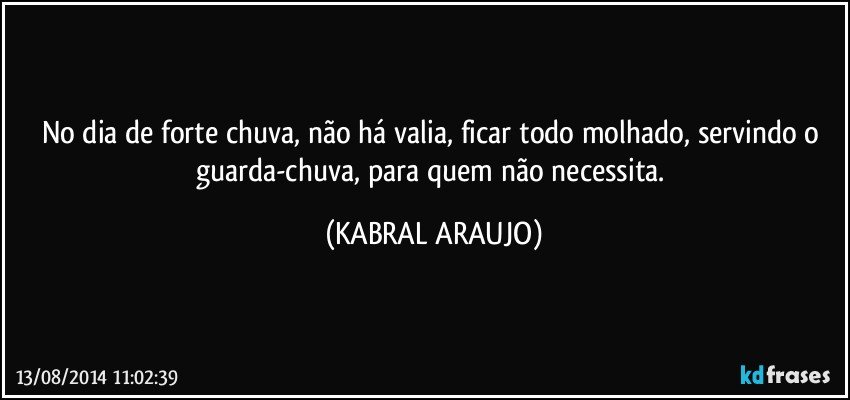 No dia de forte chuva, não há valia, ficar todo molhado, servindo o guarda-chuva, para quem não necessita. (KABRAL ARAUJO)