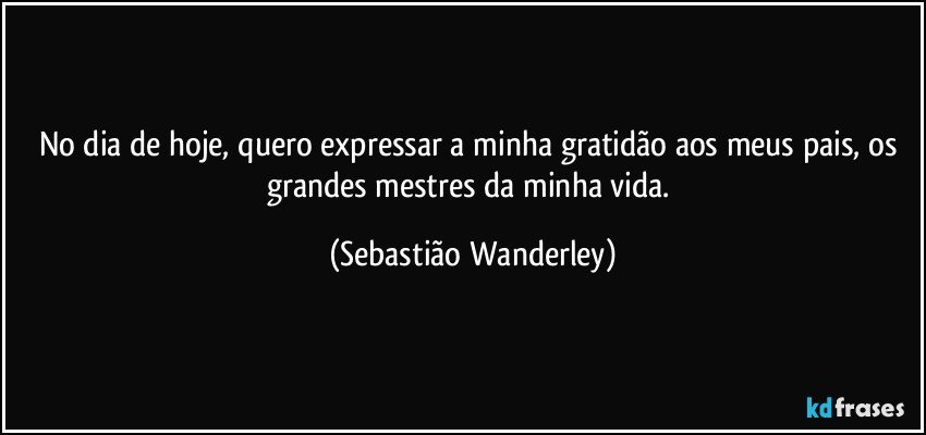 No dia de hoje, quero expressar a minha gratidão aos meus pais, os grandes mestres da minha vida. (Sebastião Wanderley)