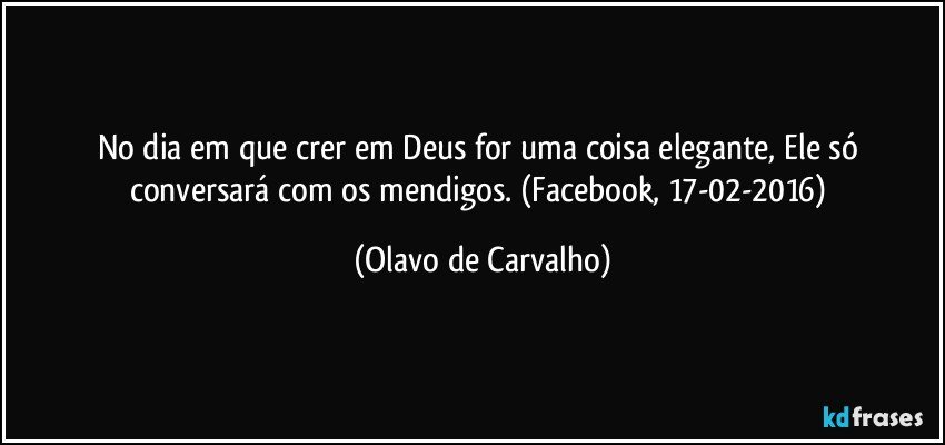 No dia em que crer em Deus for uma coisa elegante, Ele só conversará com os mendigos. (Facebook, 17-02-2016) (Olavo de Carvalho)