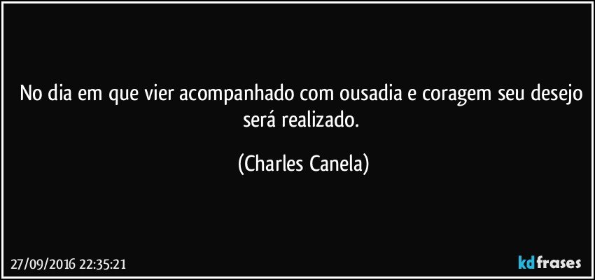 No dia em que vier acompanhado com ousadia e coragem seu desejo será realizado. (Charles Canela)