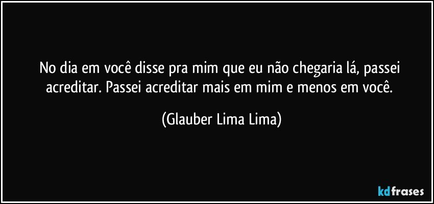 No dia em você disse pra mim que eu não chegaria lá, passei acreditar. Passei acreditar mais em mim e menos em você. (Glauber Lima Lima)