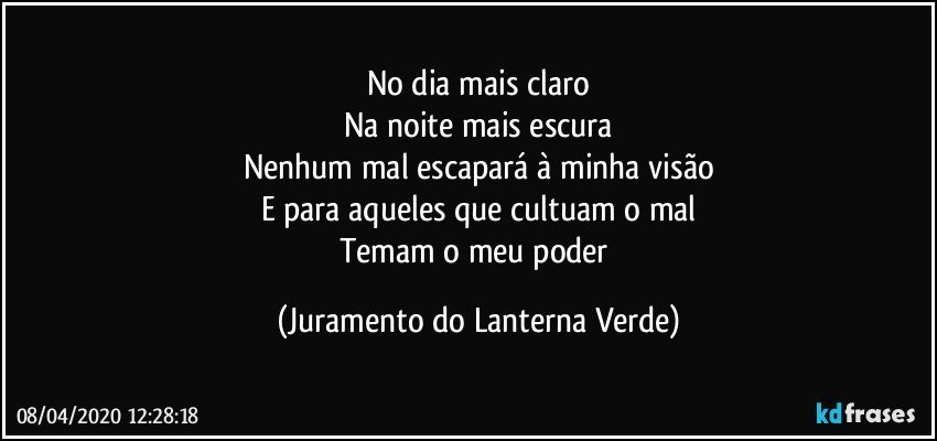 No dia mais claro
Na noite mais escura
Nenhum mal escapará à minha visão
E para aqueles que cultuam o mal
Temam o meu poder (Juramento do Lanterna Verde)