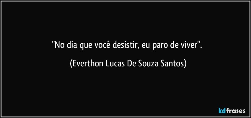"No dia  que você desistir, eu  paro  de viver". (Everthon Lucas De Souza Santos)