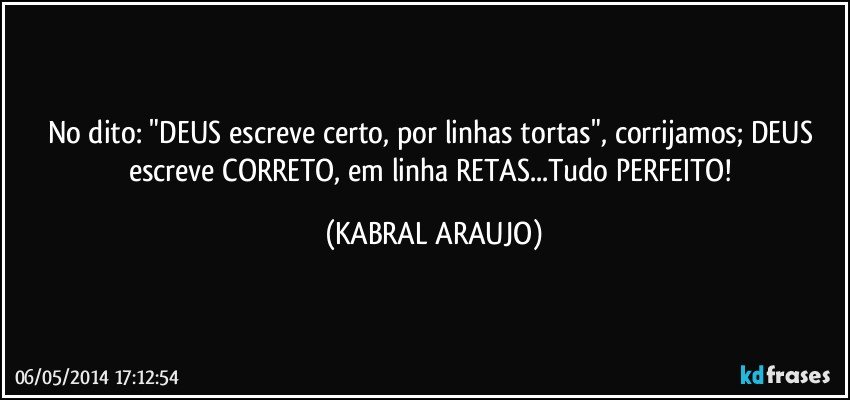 No dito: "DEUS escreve certo, por linhas tortas", corrijamos; DEUS escreve CORRETO, em linha RETAS...Tudo PERFEITO! (KABRAL ARAUJO)