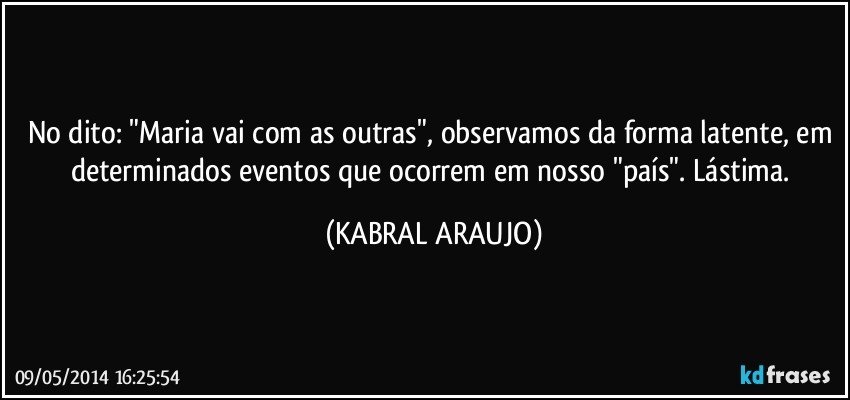 No dito: "Maria vai com as outras", observamos da forma latente, em determinados eventos que ocorrem em nosso "país". Lástima. (KABRAL ARAUJO)