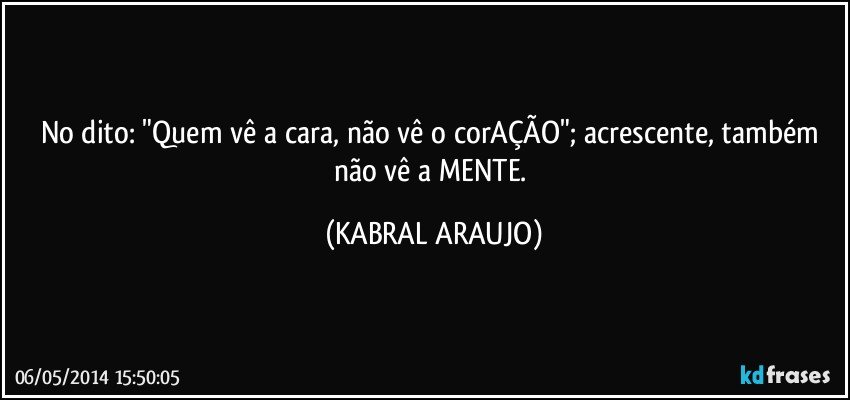 No dito: "Quem vê a cara, não vê o corAÇÃO"; acrescente, também não vê a MENTE. (KABRAL ARAUJO)