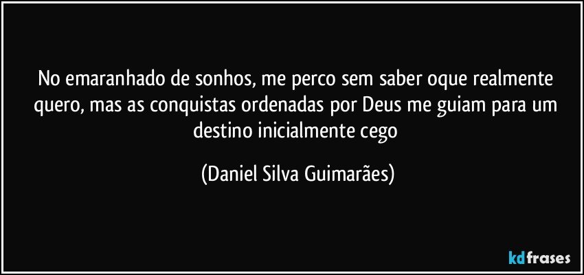 No emaranhado de sonhos, me perco sem saber oque realmente quero, mas as conquistas ordenadas por Deus me guiam para um destino inicialmente cego (Daniel Silva Guimarães)