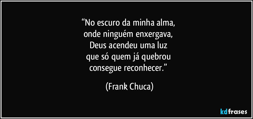 “No escuro da minha alma, 
onde ninguém enxergava, 
Deus acendeu uma luz 
que só quem já quebrou 
consegue reconhecer.” (Frank Chuca)