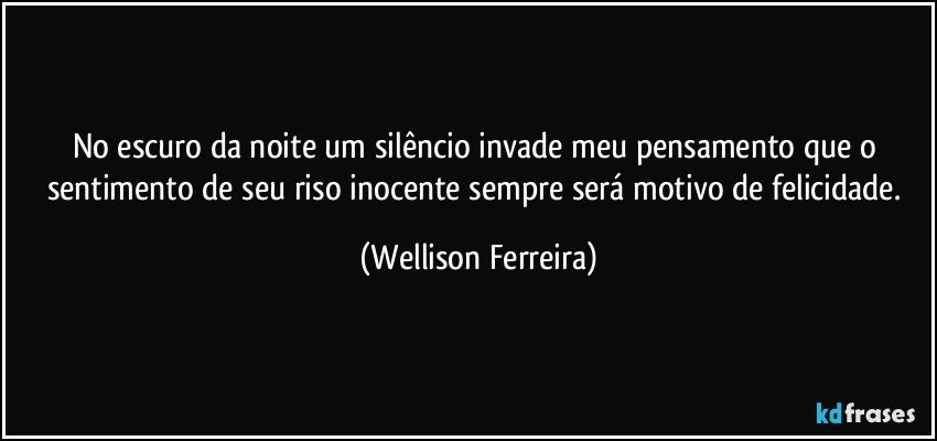No escuro da noite um silêncio invade meu pensamento que o sentimento de seu riso inocente sempre será motivo de felicidade. (Wellison Ferreira)