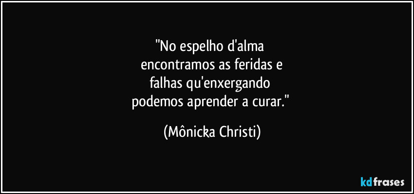 "No espelho d'alma 
encontramos as feridas e
falhas qu'enxergando 
podemos aprender a curar." (Mônicka Christi)