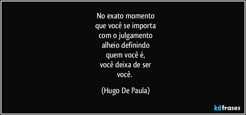 No exato momento
que você se importa
com o julgamento
alheio definindo
quem você é,
você deixa de ser
você. (Hugo De Paula)