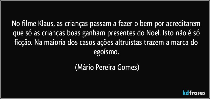 No filme Klaus, as crianças passam a fazer o bem por acreditarem que só as crianças boas ganham presentes do Noel. Isto não é só ficção. Na maioria dos casos ações altruístas trazem a marca do egoísmo. (Mário Pereira Gomes)