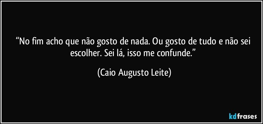 “No fim acho que não gosto de nada. Ou gosto de tudo e não sei escolher. Sei lá, isso me confunde.” (Caio Augusto Leite)