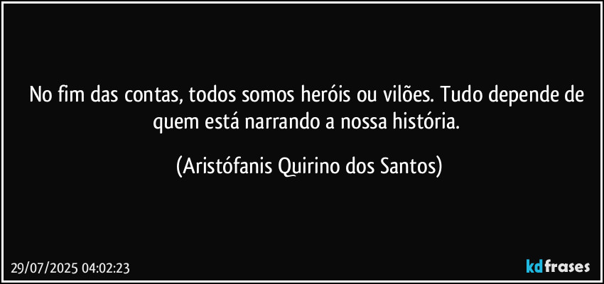No fim das contas, todos somos heróis ou vilões. Tudo depende de quem está narrando a nossa história. (Aristófanis Quirino dos Santos)