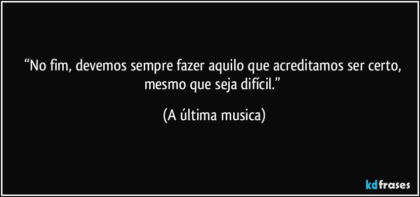 “No fim, devemos sempre fazer aquilo que acreditamos ser certo, mesmo que seja difícil.” (A última musica)