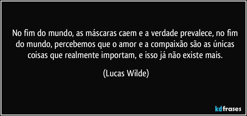 No fim do mundo, as máscaras caem e a verdade prevalece, no fim do mundo, percebemos que o amor e a compaixão são as únicas coisas que realmente importam, e isso já não existe mais. (Lucas Wilde)
