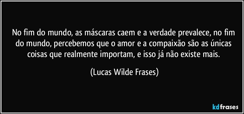 No fim do mundo, as máscaras caem e a verdade prevalece, no fim do mundo, percebemos que o amor e a compaixão são as únicas coisas que realmente importam, e isso já não existe mais. (Lucas Wilde Frases)