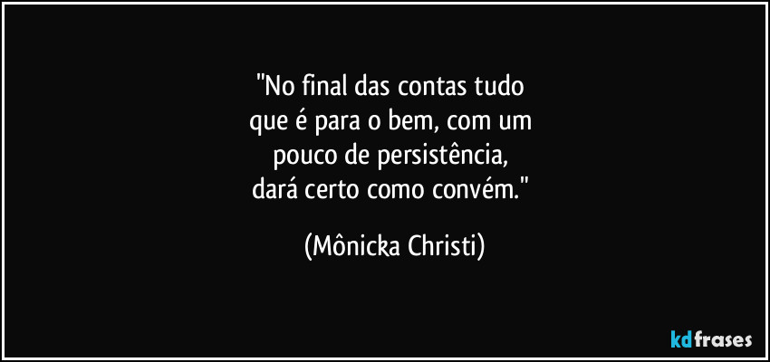 "No final das contas tudo 
que é para o bem, com um 
pouco de persistência, 
dará certo como convém." (Mônicka Christi)