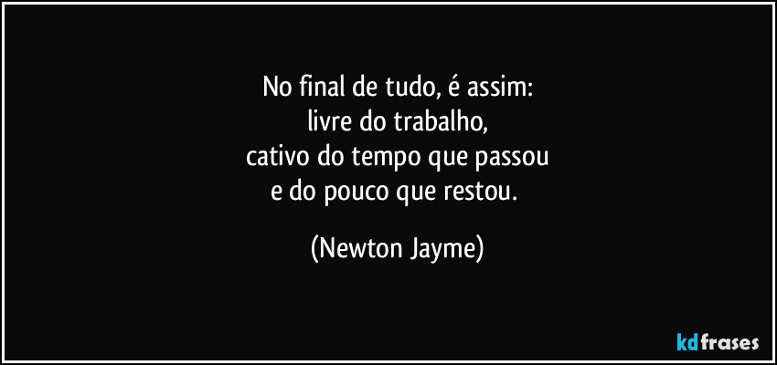 No final de tudo, é assim:
livre do trabalho,
cativo do tempo que passou
e do pouco que restou. (Newton Jayme)