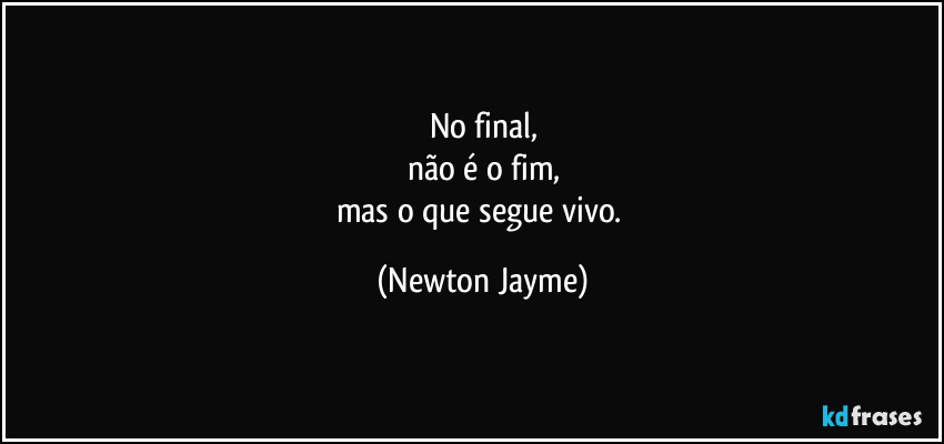 No final,
não é o fim,
mas o que segue vivo. (Newton Jayme)