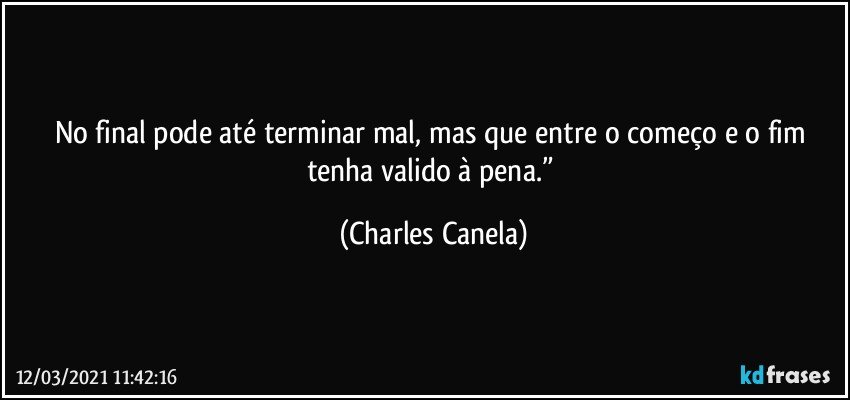 No final pode até terminar mal, mas que entre o começo e o fim tenha valido à pena.” (Charles Canela)