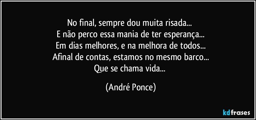 No final, sempre dou muita risada... 
E não perco essa  mania de ter esperança...
Em dias melhores, e na melhora de todos...
Afinal de contas, estamos no mesmo barco...
Que se chama vida... (André Ponce)