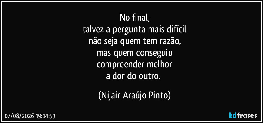 No final,
talvez a pergunta mais difícil
não seja quem tem razão,
mas quem conseguiu
compreender melhor
a dor do outro. (Nijair Araújo Pinto)
