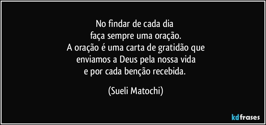 No findar de cada dia 
faça sempre uma oração.
A oração é uma carta de gratidão que
enviamos a Deus pela nossa vida
e por cada benção recebida. (Sueli Matochi)