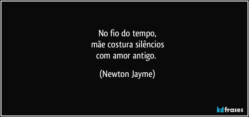 No fio do tempo,
mãe costura silêncios
com amor antigo. (Newton Jayme)