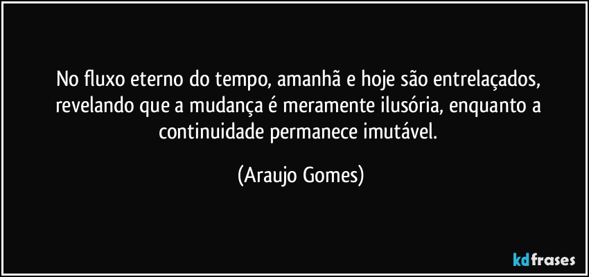 No fluxo eterno do tempo, amanhã e hoje são entrelaçados, revelando que a mudança é meramente ilusória, enquanto a continuidade permanece imutável. (Araujo Gomes)