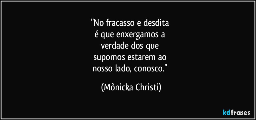 "No fracasso e desdita
é que enxergamos a
verdade dos que
supomos estarem ao
nosso lado, conosco." (Mônicka Christi)