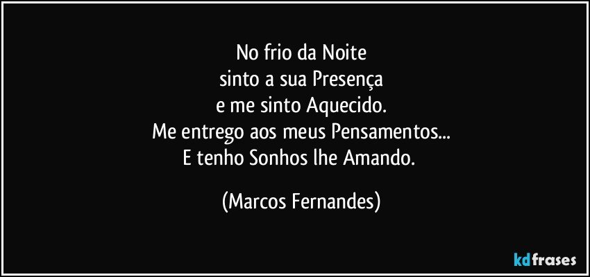 No frio da Noite
sinto a sua Presença
e me sinto Aquecido.
Me entrego aos meus Pensamentos...
E tenho Sonhos lhe Amando. (Marcos Fernandes)