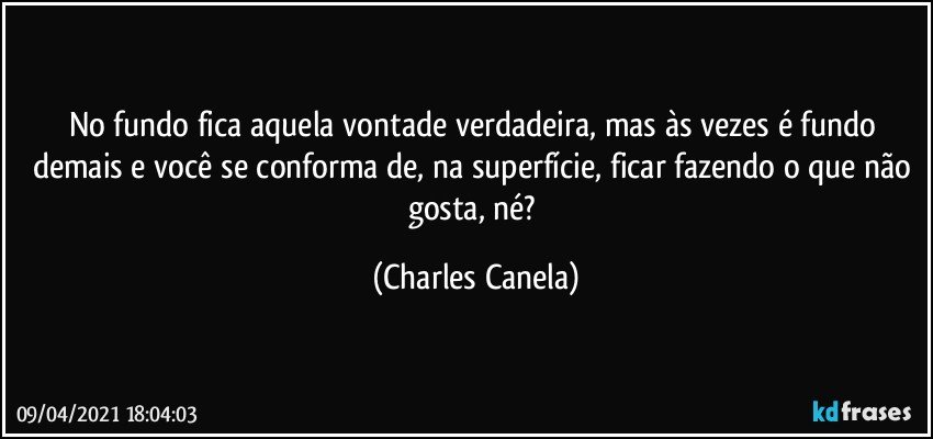 No fundo fica aquela vontade verdadeira, mas às vezes é fundo demais e você se conforma de, na superfície, ficar fazendo o que não gosta, né? (Charles Canela)