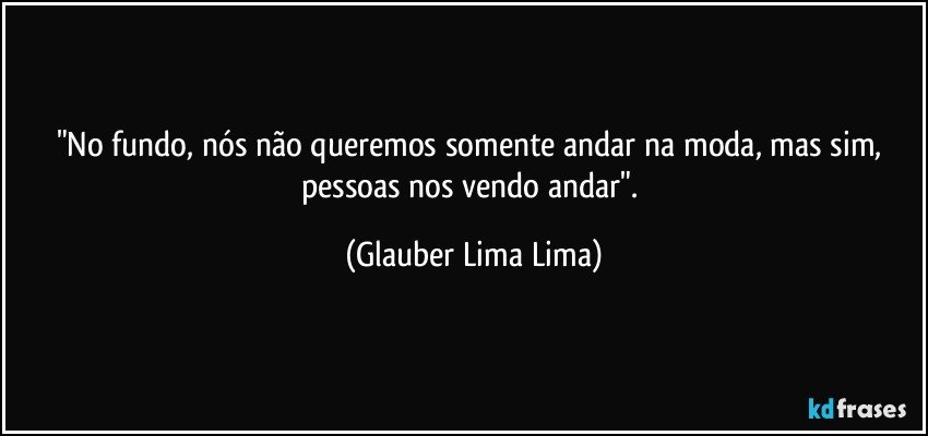 "No fundo, nós não queremos somente andar na moda, mas sim, pessoas nos vendo andar". (Glauber Lima Lima)