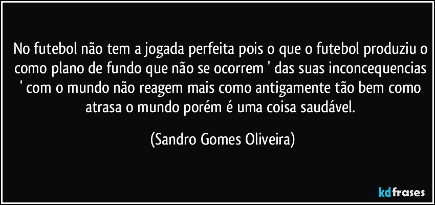 No futebol não tem a jogada perfeita pois o que o futebol produziu o como plano de fundo que não se ocorrem ' das suas inconcequencias ' com o mundo não reagem mais como antigamente tão bem como atrasa o mundo porém é uma coisa saudável. (Sandro Gomes Oliveira)