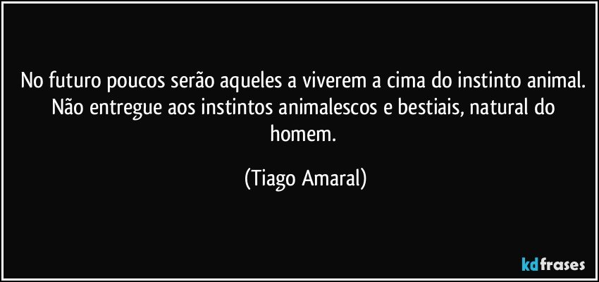 No futuro poucos serão aqueles a viverem a cima do instinto animal. Não entregue aos instintos animalescos e bestiais, natural do homem. (Tiago Amaral)