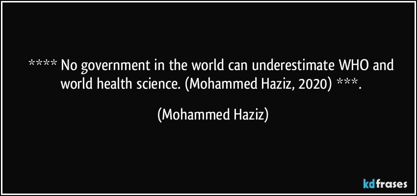 **** No government in the world can underestimate WHO and world health science.  (Mohammed Haziz, 2020) ***. (Mohammed Haziz)