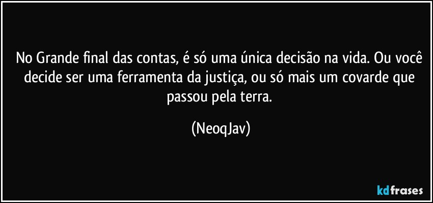 No Grande final das contas, é só uma única decisão na vida. Ou você decide ser uma ferramenta da justiça, ou só mais um covarde que passou pela terra. (NeoqJav)