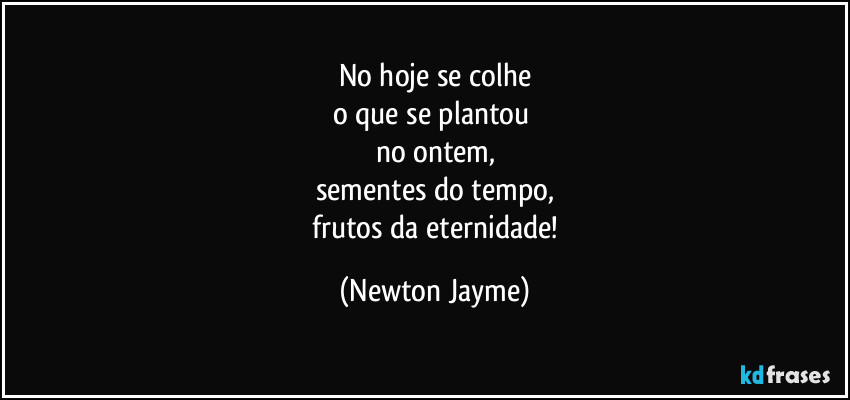 No hoje se colhe
o que se plantou 
no ontem,
sementes do tempo,
 frutos da eternidade! (Newton Jayme)