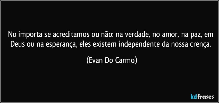 No importa se acreditamos ou não: na verdade, no amor, na paz, em Deus ou na esperança, eles existem independente da nossa crença. (Evan Do Carmo)