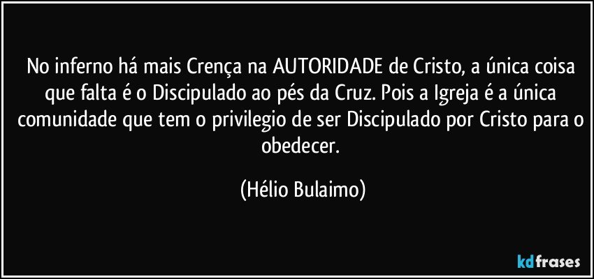 No inferno há mais Crença na AUTORIDADE de Cristo, a única coisa que falta é o Discipulado ao pés da Cruz. Pois a Igreja é a única comunidade que tem o privilegio de ser Discipulado por Cristo para o obedecer. (Hélio Bulaimo)