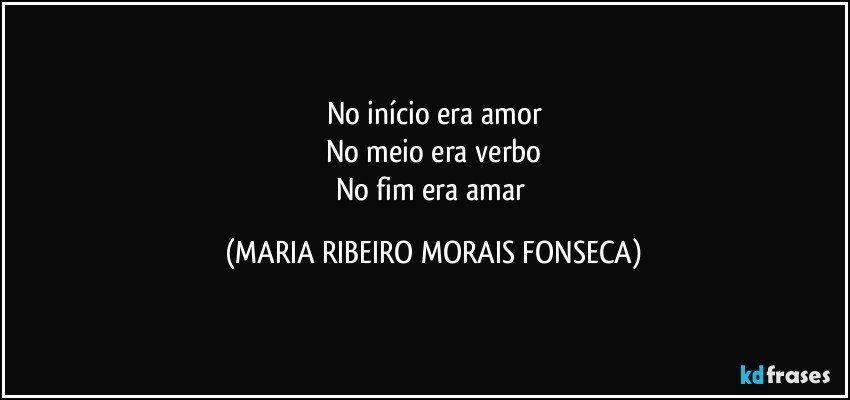 No início era amor
No meio era verbo
No fim era amar (MARIA RIBEIRO MORAIS FONSECA)