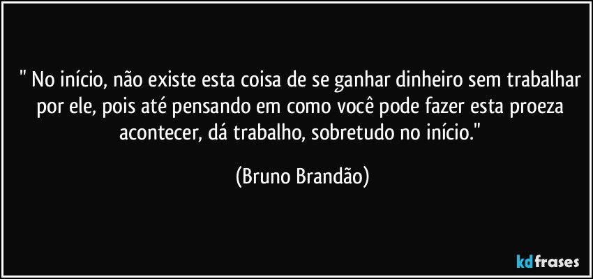 " No início, não existe esta coisa de se ganhar dinheiro sem trabalhar por ele, pois até pensando em como você pode fazer esta proeza acontecer, dá trabalho, sobretudo no início." (Bruno Brandão)