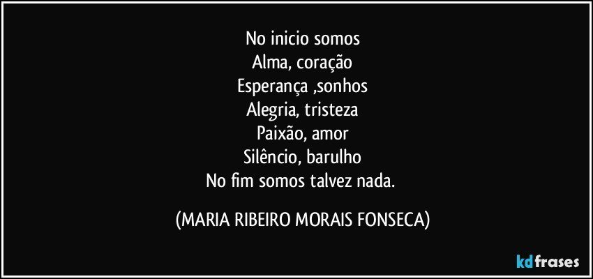 No inicio somos
Alma, coração
Esperança ,sonhos
Alegria, tristeza
Paixão, amor
Silêncio, barulho
No fim somos talvez nada. (MARIA RIBEIRO MORAIS FONSECA)