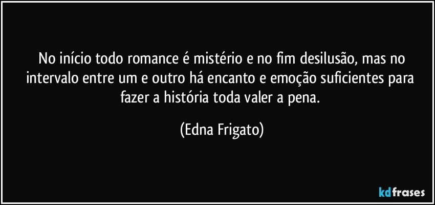 ⁠No início todo romance é mistério e no fim desilusão, mas no intervalo entre um e outro há encanto e emoção suficientes para fazer a história toda valer a pena. (Edna Frigato)