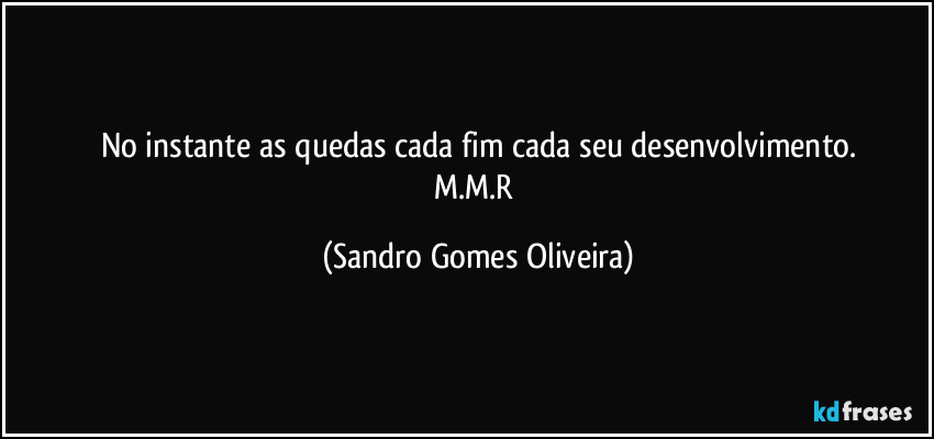 No instante as quedas cada fim cada seu desenvolvimento.
M.M.R (Sandro Gomes Oliveira)