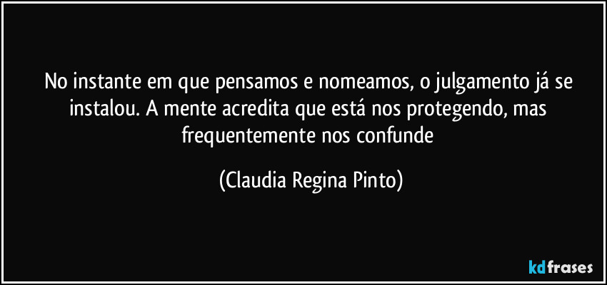 No instante em que pensamos e nomeamos, o julgamento já se instalou. A mente acredita que está nos protegendo, mas frequentemente nos confunde (Claudia Regina Pinto)